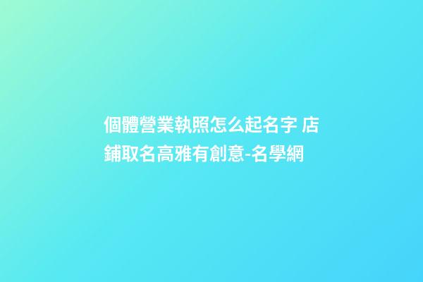 個體營業執照怎么起名字 店鋪取名高雅有創意-名學網-第1張-店鋪起名-玄機派